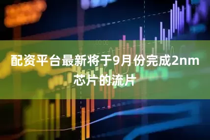 配资平台最新将于9月份完成2nm芯片的流片