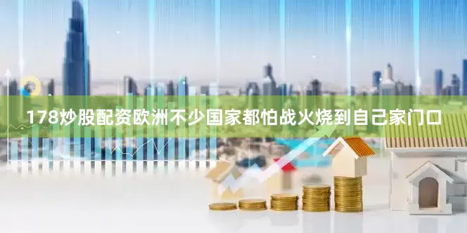 178炒股配资欧洲不少国家都怕战火烧到自己家门口