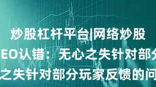 炒股杠杆平台|网络炒股杠杆平台CEO认错：无心之失针对部分玩家反馈的问题