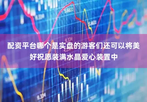 配资平台哪个是实盘的游客们还可以将美好祝愿装满水晶爱心装置中
