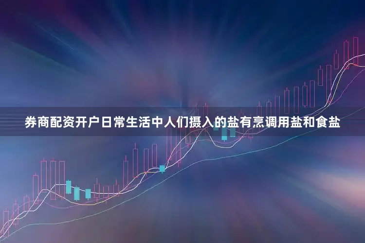 券商配资开户日常生活中人们摄入的盐有烹调用盐和食盐