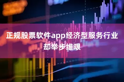 正规股票软件app经济型服务行业却举步维艰
