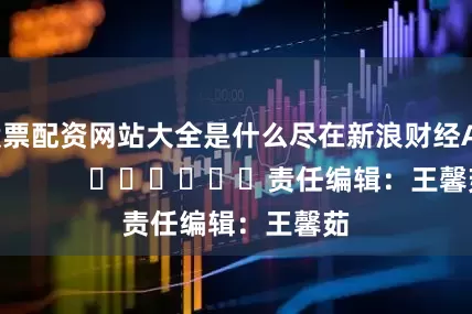 股票配资网站大全是什么尽在新浪财经APP            						责任编辑：王馨茹