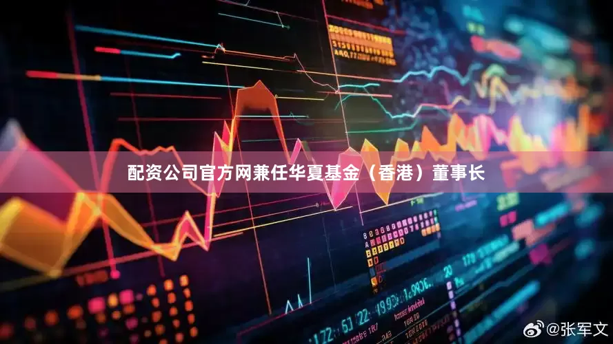 配资公司官方网兼任华夏基金（香港）董事长