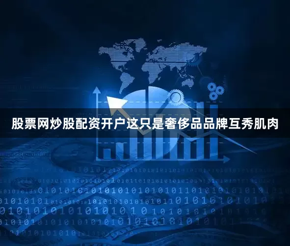 股票网炒股配资开户这只是奢侈品品牌互秀肌肉