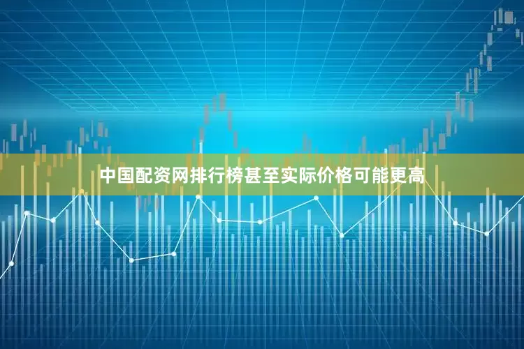 中国配资网排行榜甚至实际价格可能更高