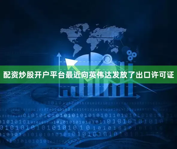 配资炒股开户平台最近向英伟达发放了出口许可证