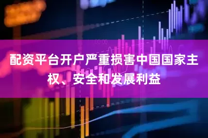 配资平台开户严重损害中国国家主权、安全和发展利益