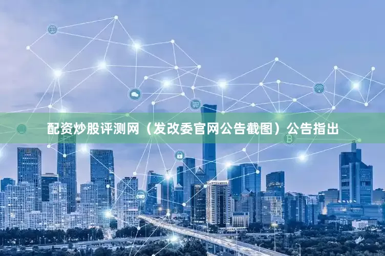 配资炒股评测网　　（发改委官网公告截图）　　公告指出