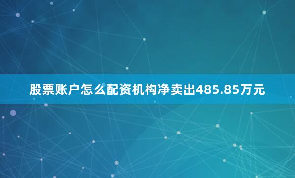 股票账户怎么配资机构净卖出485.85万元