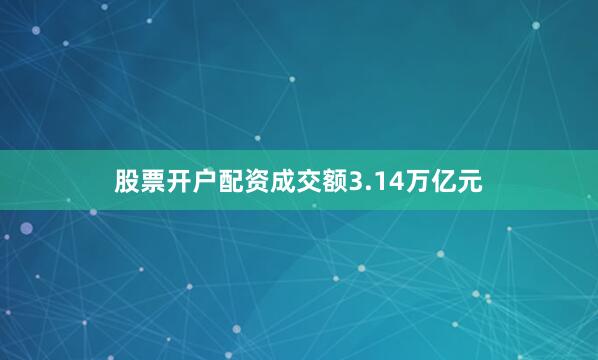 股票开户配资成交额3.14万亿元