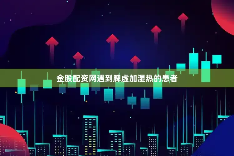 金股配资网遇到脾虚加湿热的患者