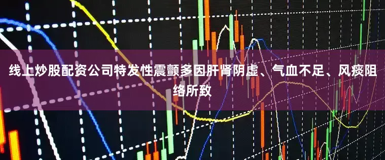 线上炒股配资公司特发性震颤多因肝肾阴虚、气血不足、风痰阻络所致