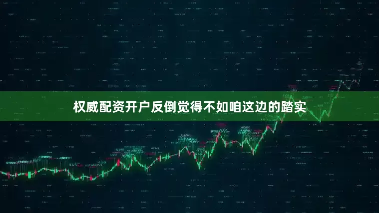 权威配资开户反倒觉得不如咱这边的踏实