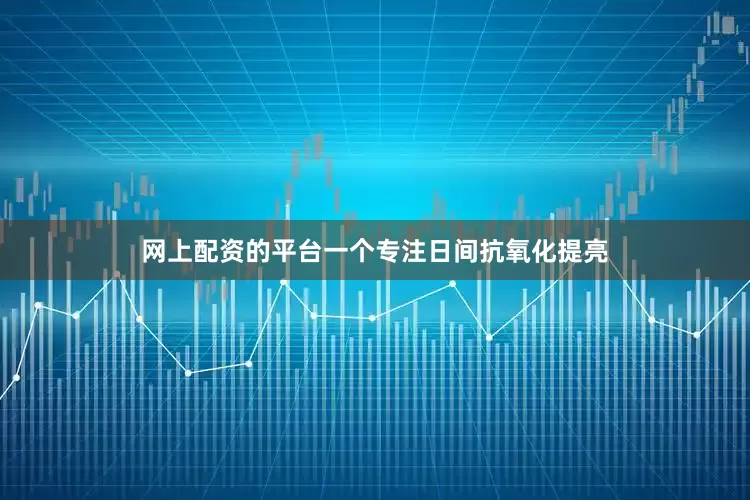 网上配资的平台一个专注日间抗氧化提亮