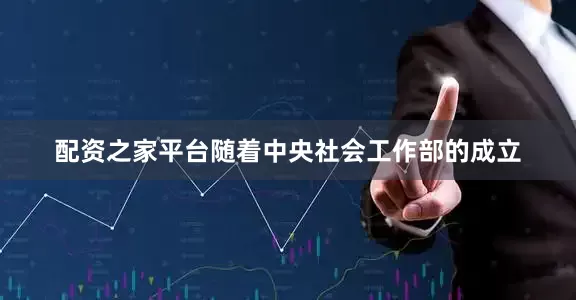 配资之家平台随着中央社会工作部的成立