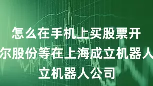怎么在手机上买股票开户德尔股份等在上海成立机器人公司
