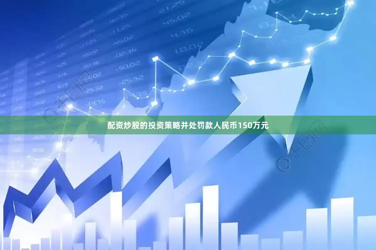 配资炒股的投资策略并处罚款人民币150万元