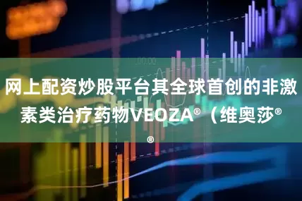 网上配资炒股平台其全球首创的非激素类治疗药物VEOZA®（维奥莎®