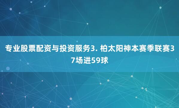 专业股票配资与投资服务　　3. 柏太阳神本赛季联赛37场进59球