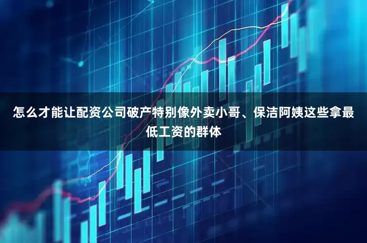 怎么才能让配资公司破产特别像外卖小哥、保洁阿姨这些拿最低工资的群体