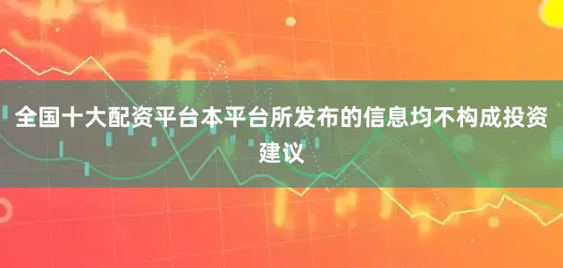 全国十大配资平台本平台所发布的信息均不构成投资建议