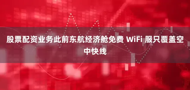 股票配资业务此前东航经济舱免费 WiFi 服只覆盖空中快线