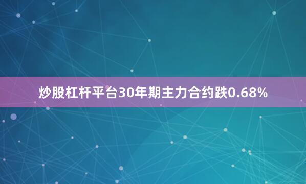 炒股杠杆平台30年期主力合约跌0.68%