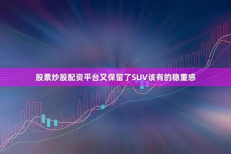 股票炒股配资平台又保留了SUV该有的稳重感