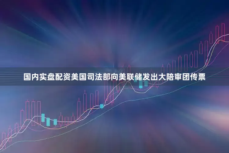 国内实盘配资美国司法部向美联储发出大陪审团传票