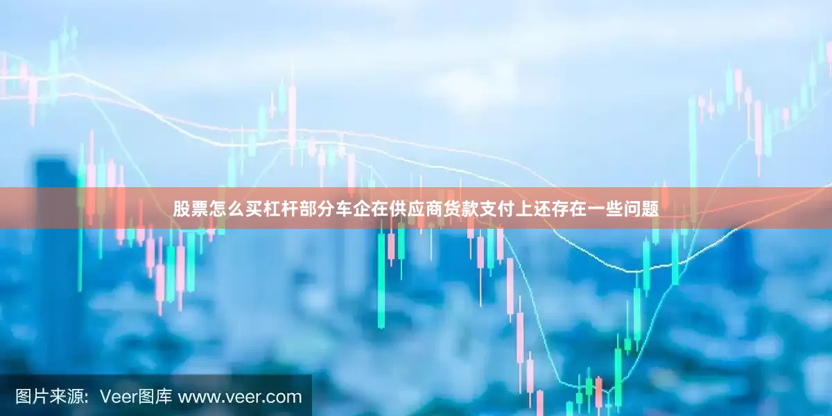 股票怎么买杠杆部分车企在供应商货款支付上还存在一些问题