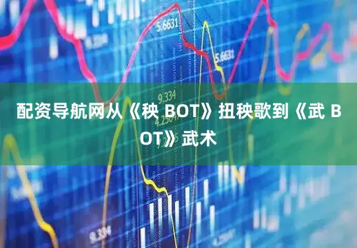 配资导航网从《秧 BOT》扭秧歌到《武 BOT》武术