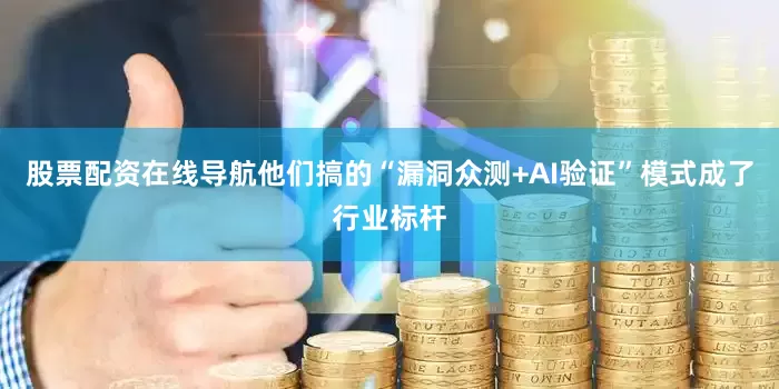 股票配资在线导航他们搞的“漏洞众测+AI验证”模式成了行业标杆