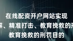 在线配资开户网站实现分化瓦解、精准打击、教育挽救的刑罚目的