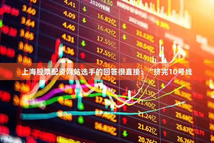 上海股票配资网站选手的回答很直接:“挤完10号线