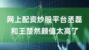 网上配资炒股平台丞磊和王楚然颜值太高了