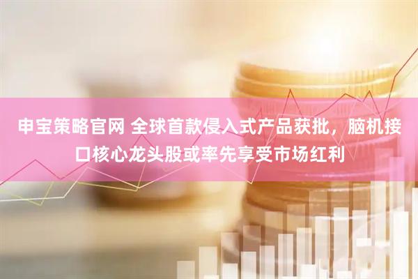 申宝策略官网 全球首款侵入式产品获批，脑机接口核心龙头股或率先享受市场红利