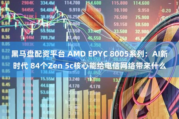 黑马盘配资平台 AMD EPYC 8005系列：AI新时代 84个Zen 5c核心能给电信网络带来什么