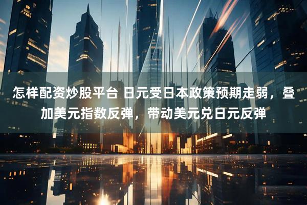 怎样配资炒股平台 日元受日本政策预期走弱，叠加美元指数反弹，带动美元兑日元反弹