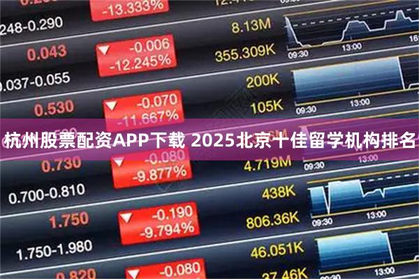 杭州股票配资APP下载 2025北京十佳留学机构排名