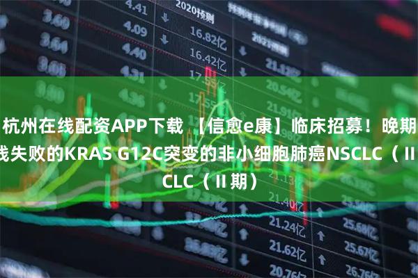 杭州在线配资APP下载 【信愈e康】临床招募！晚期一线失败的KRAS G12C突变的非小细胞肺癌NSCLC（Ⅱ期）
