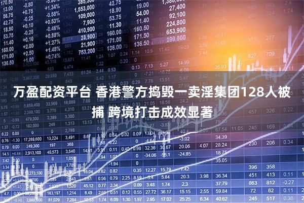 万盈配资平台 香港警方捣毁一卖淫集团128人被捕 跨境打击成效显著