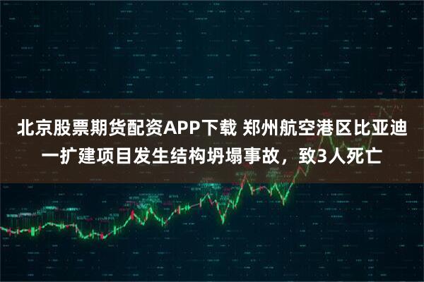 北京股票期货配资APP下载 郑州航空港区比亚迪一扩建项目发生结构坍塌事故，致3人死亡