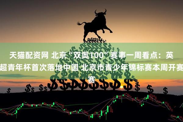 天猫配资网 北京“双奥100”赛事一周看点：英超青年杯首次落地中国 北京市青少年锦标赛本周开赛