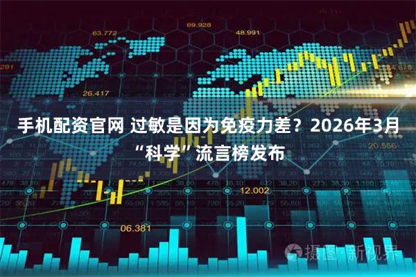 手机配资官网 过敏是因为免疫力差？2026年3月“科学”流言榜发布
