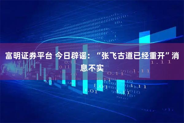 富明证券平台 今日辟谣：“张飞古道已经重开”消息不实