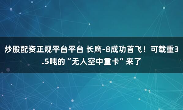 炒股配资正规平台平台 长鹰-8成功首飞！可载重3.5吨的“无人空中重卡”来了