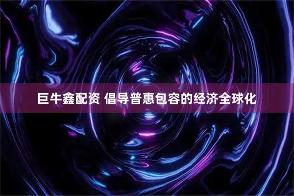 巨牛鑫配资 倡导普惠包容的经济全球化
