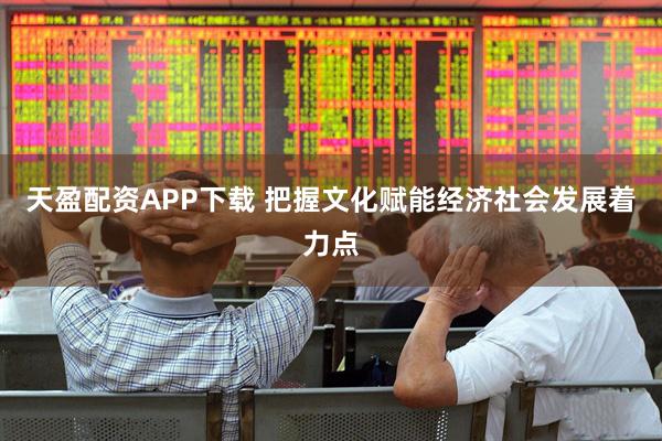 天盈配资APP下载 把握文化赋能经济社会发展着力点