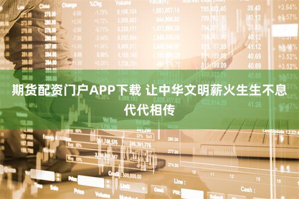 期货配资门户APP下载 让中华文明薪火生生不息代代相传